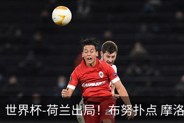 世界杯-荷兰出局！布努扑点 摩洛哥点球战总分4-3进16强