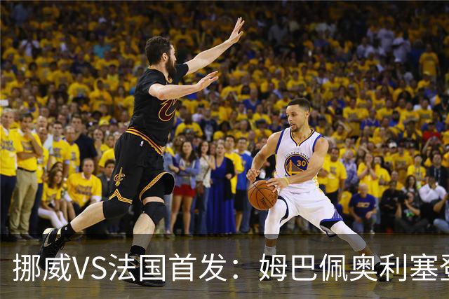挪威VS法国首发：姆巴佩奥利塞登贝莱联袂 哈兰德替补