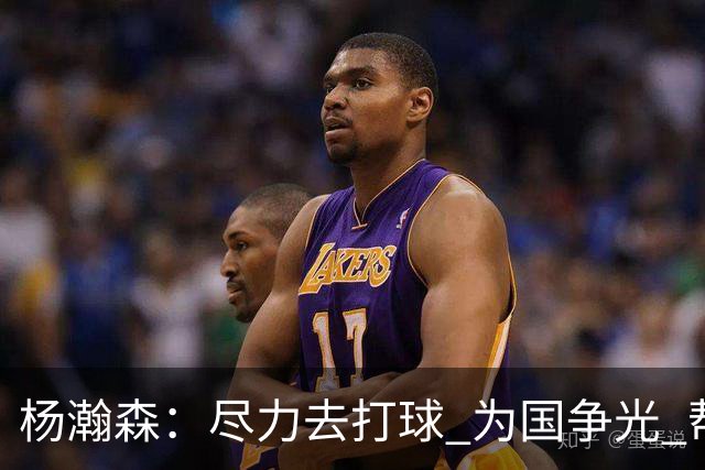 杨瀚森：尽力去打球 为国争光 帮助中国男篮进奥运会是我的目标