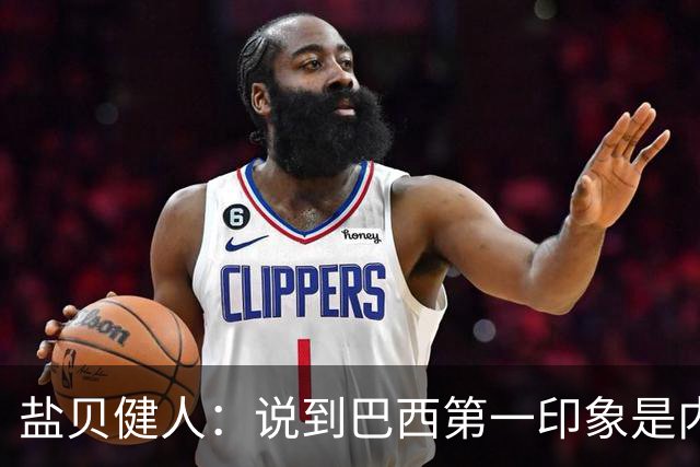 盐贝健人：说到巴西第一印象是内马尔，以前他很强但现在不太好说