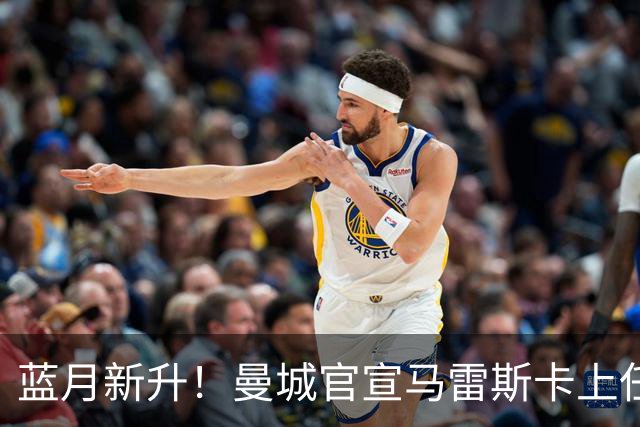 蓝月新升！曼城官宣马雷斯卡上任 第三次加盟签约三年