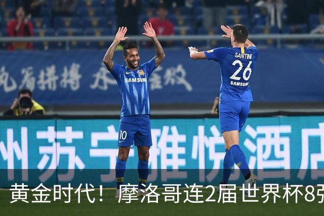 黄金时代！摩洛哥连2届世界杯8强 各级国字号花繁叶茂